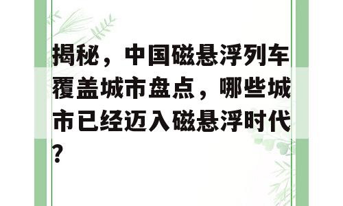 揭秘，中国磁悬浮列车覆盖城市盘点，哪些城市已经迈入磁悬浮时代？