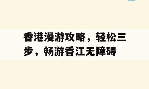香港漫游攻略，轻松三步，畅游香江无障碍