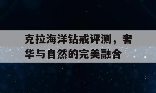 克拉海洋钻戒评测，奢华与自然的完美融合