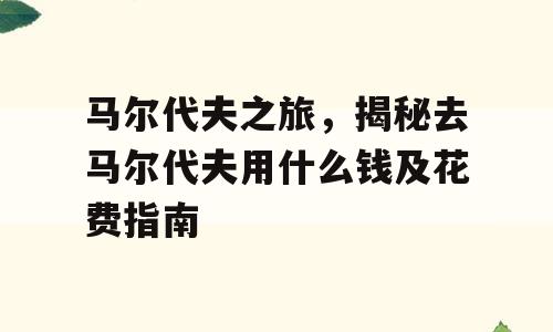 马尔代夫之旅，揭秘去马尔代夫用什么钱及花费指南
