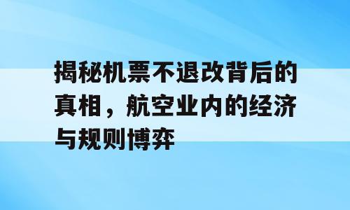 揭秘机票不退改背后的真相，航空业内的经济与规则博弈