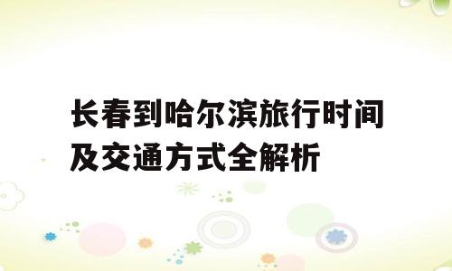 长春到哈尔滨旅行时间及交通方式全解析