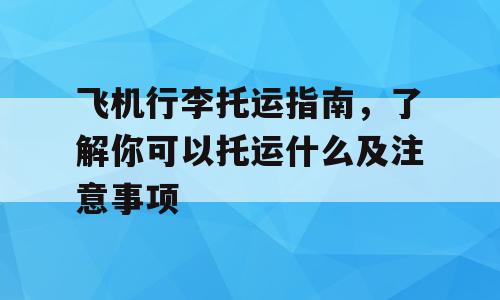 飞机行李托运指南，了解你可以托运什么及注意事项