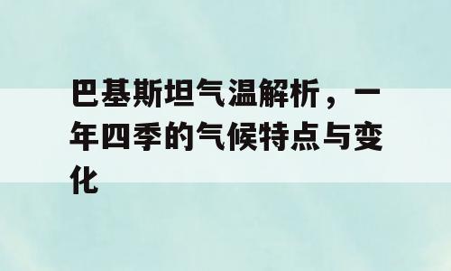 巴基斯坦气温解析，一年四季的气候特点与变化