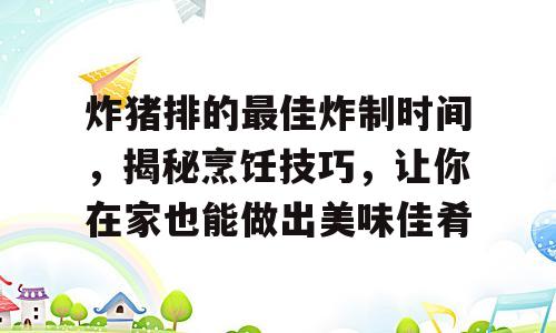 炸猪排的最佳炸制时间，揭秘烹饪技巧，让你在家也能做出美味佳肴