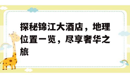 探秘锦江大酒店，地理位置一览，尽享奢华之旅