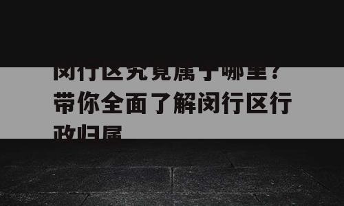闵行区究竟属于哪里？带你全面了解闵行区行政归属