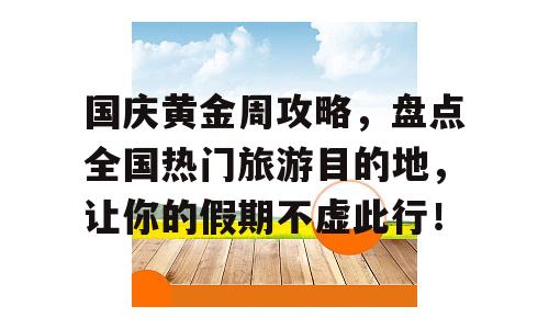 国庆黄金周攻略，盘点全国热门旅游目的地，让你的假期不虚此行！