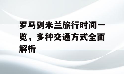 罗马到米兰旅行时间一览，多种交通方式全面解析