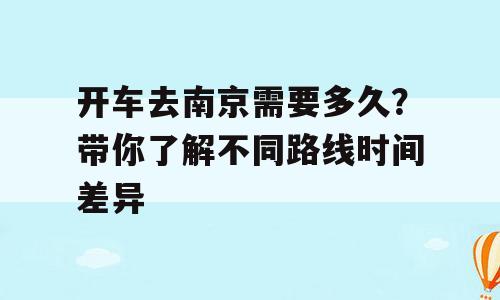 开车去南京需要多久？带你了解不同路线时间差异