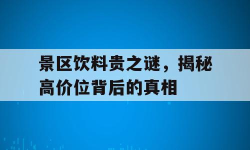 景区饮料贵之谜，揭秘高价位背后的真相