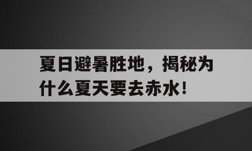 夏日避暑胜地，揭秘为什么夏天要去赤水！
