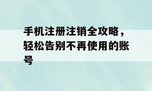 手机注册注销全攻略，轻松告别不再使用的账号