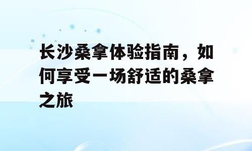 长沙桑拿体验指南，如何享受一场舒适的桑拿之旅