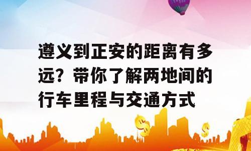 遵义到正安的距离有多远？带你了解两地间的行车里程与交通方式