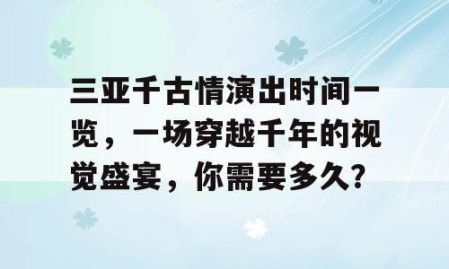 三亚千古情演出时间一览，一场穿越千年的视觉盛宴，你需要多久？