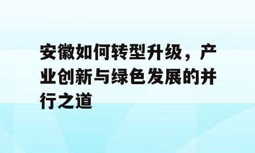 安徽如何转型升级，产业创新与绿色发展的并行之道