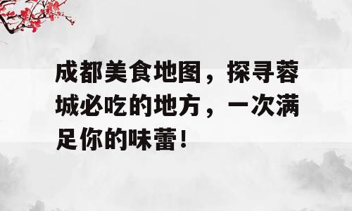 成都美食地图，探寻蓉城必吃的地方，一次满足你的味蕾！