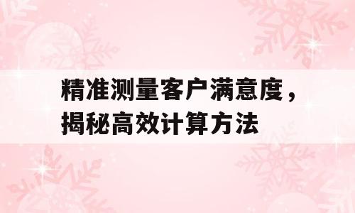 精准测量客户满意度，揭秘高效计算方法