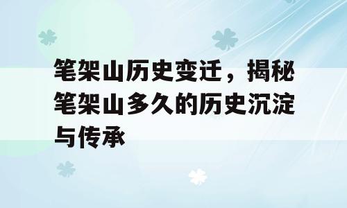 笔架山历史变迁，揭秘笔架山多久的历史沉淀与传承