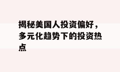 揭秘美国人投资偏好，多元化趋势下的投资热点