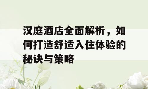 汉庭酒店全面解析，如何打造舒适入住体验的秘诀与策略