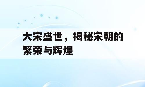 大宋盛世，揭秘宋朝的繁荣与辉煌
