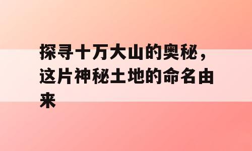 探寻十万大山的奥秘，这片神秘土地的命名由来