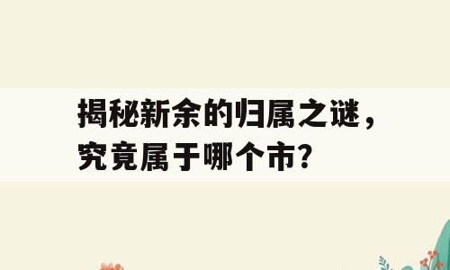 揭秘新余的归属之谜，究竟属于哪个市？
