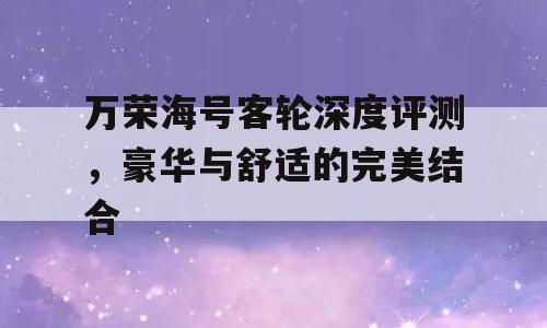 万荣海号客轮深度评测，豪华与舒适的完美结合
