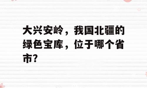 大兴安岭，我国北疆的绿色宝库，位于哪个省市？