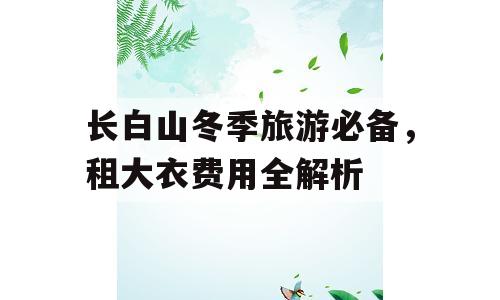 长白山冬季旅游必备，租大衣费用全解析