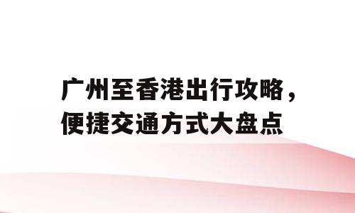 广州至香港出行攻略，便捷交通方式大盘点