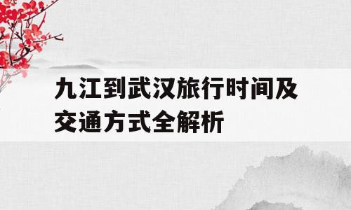 九江到武汉旅行时间及交通方式全解析