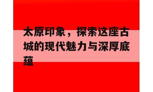 太原印象，探索这座古城的现代魅力与深厚底蕴