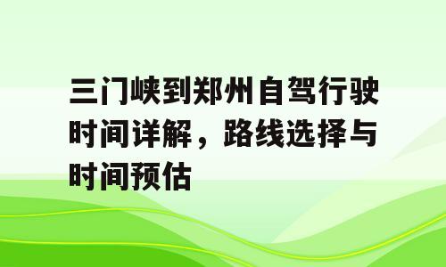 三门峡到郑州自驾行驶时间详解，路线选择与时间预估