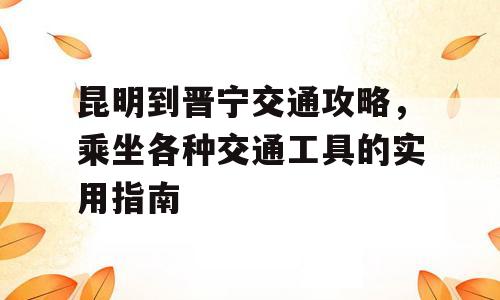 昆明到晋宁交通攻略，乘坐各种交通工具的实用指南