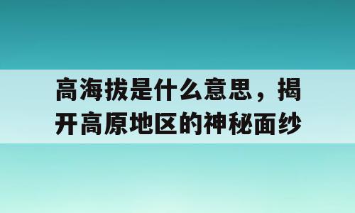 高海拔是什么意思，揭开高原地区的神秘面纱