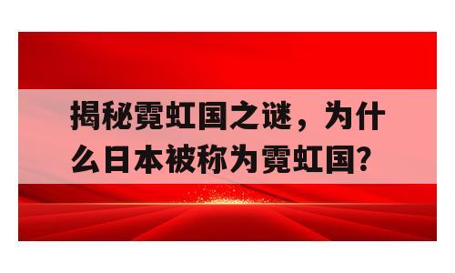 揭秘霓虹国之谜，为什么日本被称为霓虹国？