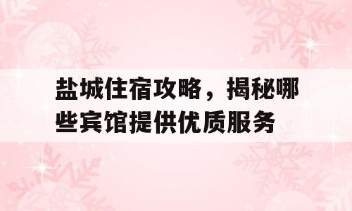 盐城住宿攻略，揭秘哪些宾馆提供优质服务