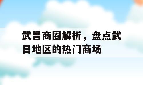武昌商圈解析，盘点武昌地区的热门商场