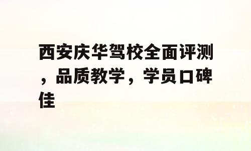 西安庆华驾校全面评测，品质教学，学员口碑佳