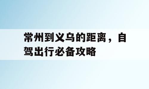 常州到义乌的距离，自驾出行必备攻略
