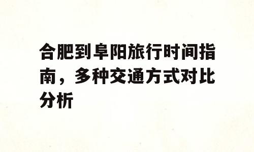 合肥到阜阳旅行时间指南，多种交通方式对比分析