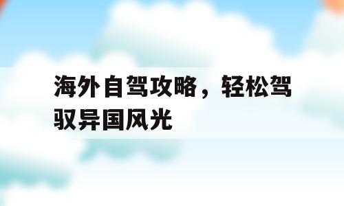 海外自驾攻略，轻松驾驭异国风光