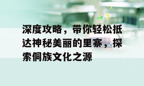 深度攻略，带你轻松抵达神秘美丽的里寨，探索侗族文化之源
