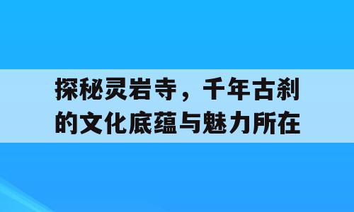 探秘灵岩寺，千年古刹的文化底蕴与魅力所在