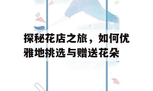 探秘花店之旅，如何优雅地挑选与赠送花朵