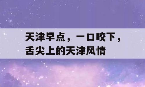 天津早点，一口咬下，舌尖上的天津风情