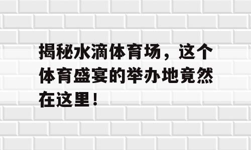 揭秘水滴体育场，这个体育盛宴的举办地竟然在这里！